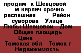 продам 2к Шевцовой 3 55м кирпич срочно распашная 1680 › Район ­ суворова › Улица ­ Любы Шевцовой › Дом ­ 3 › Общая площадь ­ 55 › Цена ­ 1 680 000 - Томская обл., Томск г. Недвижимость » Квартиры продажа   . Томская обл.,Томск г.